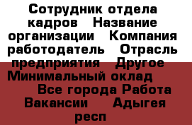 Сотрудник отдела кадров › Название организации ­ Компания-работодатель › Отрасль предприятия ­ Другое › Минимальный оклад ­ 19 000 - Все города Работа » Вакансии   . Адыгея респ.